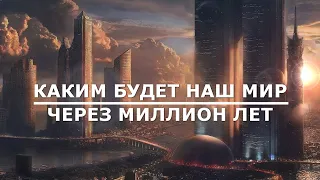 КАКИМ БУДЕТ НАШ МИР ЧЕРЕЗ МИЛЛИОН ЛЕТ?