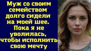 Муж со своим семейством долго сидели на моей шее. Пока я не уволилась, чтобы исполнить свою мечту