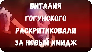 Виталия Гогунского раскритиковали за новый имидж