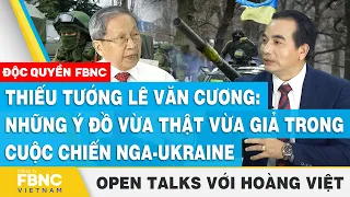 Thiếu tướng Lê Văn Cương: Những ý đồ thật và giả trong cuộc chiến Nga-Ukraine, Open Talks Hoàng Việt