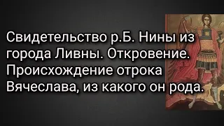 Свидетельство р.Б.Нины из города Ливны.Откровение. Происхождение отрока Вячеслава, из какого он рода