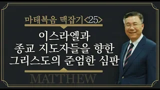 이스라엘과 종교 지도자들을 향한 그리스도의 준엄한 심판_마태복음 맥잡기 25 : 정동수 목사, 사랑침례교회, 킹제임스 흠정역 성경, 설교, 강해, (2018.10.26)