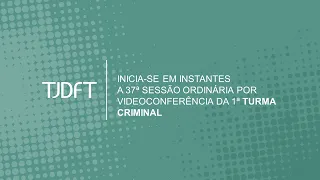 37ª SESSÃO ORDINÁRIA POR VIDEOCONFERÊNCIA DA 1ª TURMA CRIMINAL