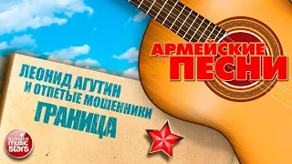 ЛУЧШИЕ АРМЕЙСКИЕ ПЕСНИ ★  ЛЕОНИД АГУТИН И ОТПЕТЫЕ МОШЕННИКИ ★ ГРАНИЦА ★