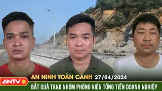 An ninh toàn cảnh ngày 27/4: Bắt quả tang nhóm phóng viên nhận 180 triệu đồng tống tiền doanh nghiệp