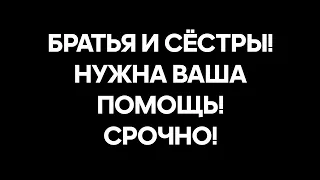 Братья и сёстры! Нужна ваша помощь! СРОЧНО!