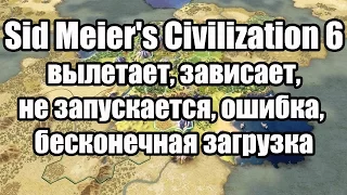 Sid Meier's Civilization 6 вылетает, зависает, не запускается, бесконечная загрузка, ошибка