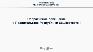 Оперативное совещание в Правительстве Республики Башкортостан: прямая трансляция 22 мая 2023 г.