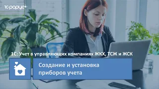 1С: Учет в управляющих компаниях ЖКХ, ТСЖ и ЖСК – создание и установка приборов учета