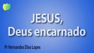 Jesus, Deus encarnado - Pr Hernandes Dias Lopes