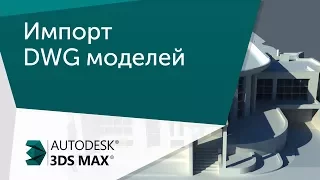 [Урок 3ds Max] Решение проблемы импорта DWG моделей в 3Ds Max