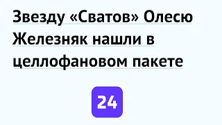 Звезду «Сватов» Олесю Железняк нашли в целлофановом пакете