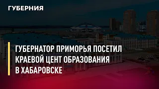 Губернатор Приморья посетил Краевой цент образования в Хабаровске. Новости. 6/07/2022