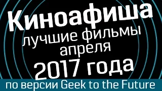Киноафиша: апрель 2017 - лучшие фильмы по версии Geek to the Future и WasabiTV - киноновинки