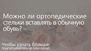 Можно ли ортопедические стельки вставлять в обычную обувь