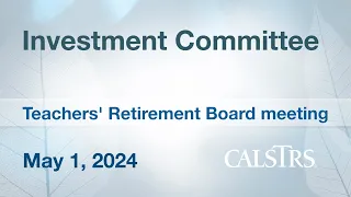 Investment Committee - CalSTRS Board Meeting May 1, 2024