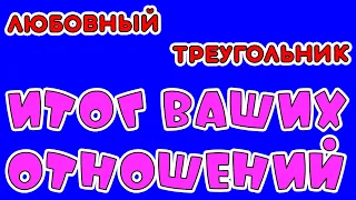 ЛЮБОВНЫЙ ТРЕУГОЛЬНИК. ИТОГ ВАШИХ ОТНОШЕНИЙ - Общее онлайн гадание ТАРО