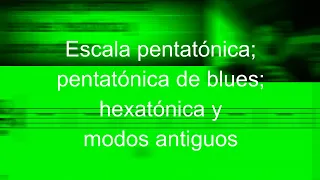 Escala pentatónica; pentatónica de blues; hexatónica y modos antiguos