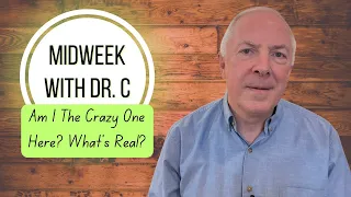 Midweek with Dr. C- Am I The Crazy One Here? What’s Real?