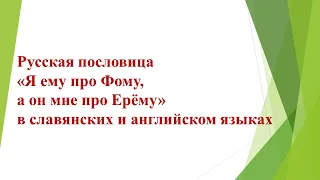 Русская пословица "Я ему про Фому, а он мне про Ерёму" в славянских и английском языках.