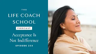 Acceptance Is Not Indifference | The Life Coach School Podcast with Brooke Castillo Ep #233