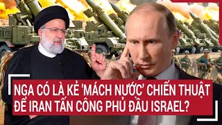 Điểm nóng thế giới:  Nga có là kẻ 'mách nước’ chiến thuật cho Iran tấn công phủ đầu Israel?