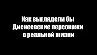 Как выглядели бы Диснеевские персонажи в реальной жизни